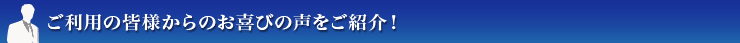 ご利用の皆様からお喜びの声をご紹介!